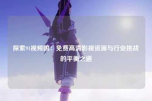 探索91视频国：免费高清影视资源与行业挑战的平衡之道