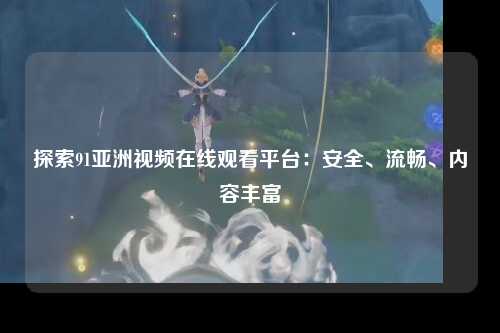 探索91亚洲视频在线观看平台：安全、流畅、内容丰富