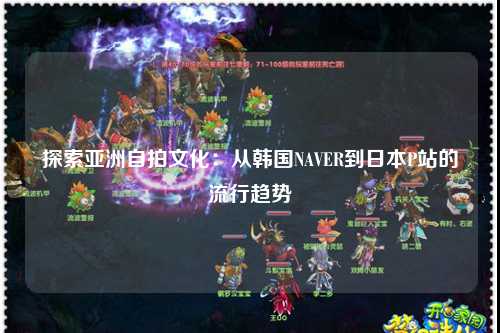 探索亚洲自拍文化：从韩国NAVER到日本P站的流行趋势