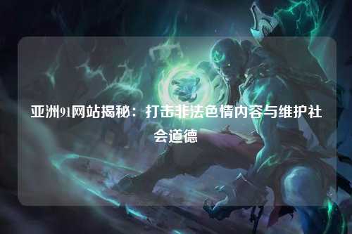 亚洲91网站揭秘：打击非法色情内容与维护社会道德