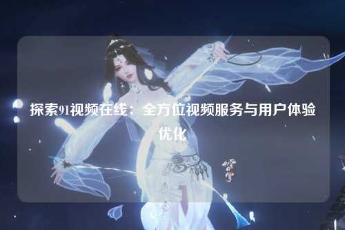 探索91视频在线：全方位视频服务与用户体验优化