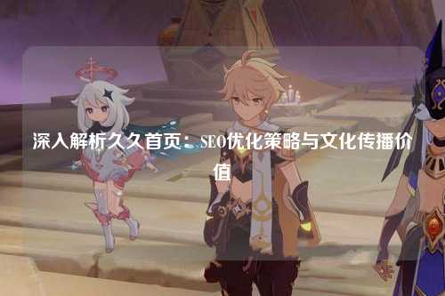深入解析久久首页：SEO优化策略与文化传播价值