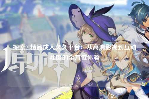 探索91精品成人久久平台：从高清影视到互动社区的全方位体验