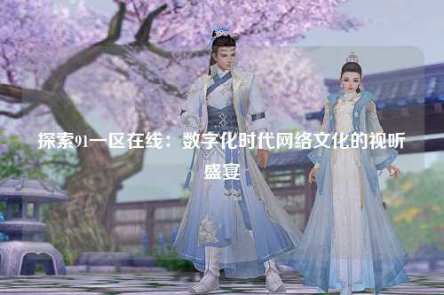 探索91一区在线：数字化时代网络文化的视听盛宴
