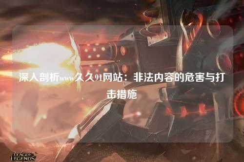 深入剖析www久久91网站：非法内容的危害与打击措施