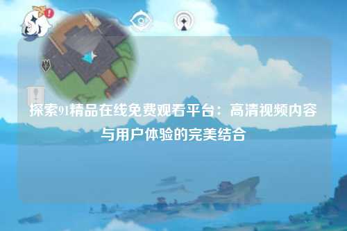 探索91精品在线免费观看平台：高清视频内容与用户体验的完美结合