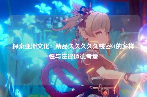 探索亚洲文化：精品久久久久久桃密91的多样性与法律道德考量