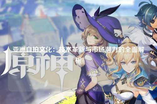 亚洲自拍文化：技术革新与市场潜力的全面解析