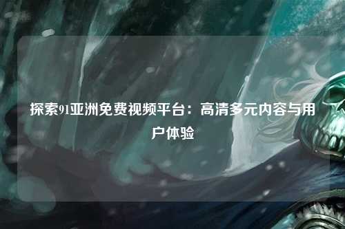 探索91亚洲免费视频平台：高清多元内容与用户体验