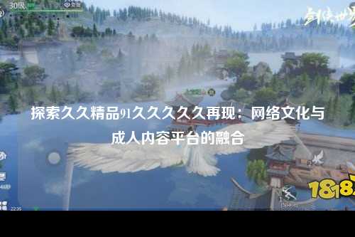 探索久久精品91久久久久久再现：网络文化与成人内容平台的融合