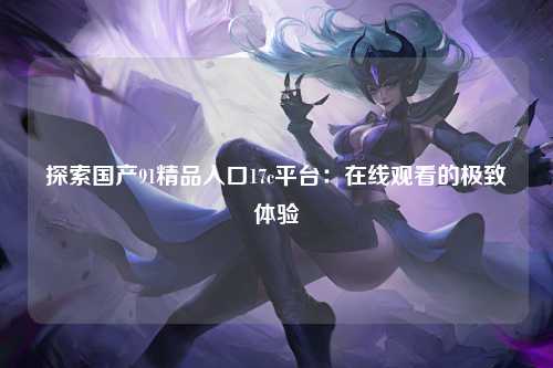 探索国产91精品入口17c平台：在线观看的极致体验