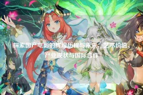 探索国产电影的辉煌历程与未来：艺术价值、产业现状与国际合作