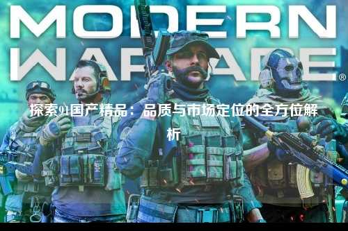 探索91国产精品：品质与市场定位的全方位解析