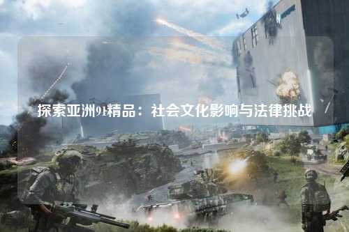 探索亚洲91精品：社会文化影响与法律挑战