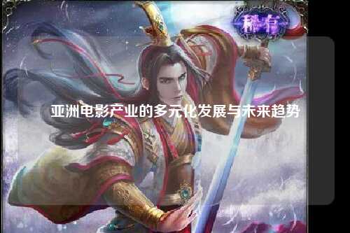 亚洲电影产业的多元化发展与未来趋势