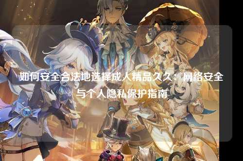 如何安全合法地选择成人精品久久：网络安全与个人隐私保护指南