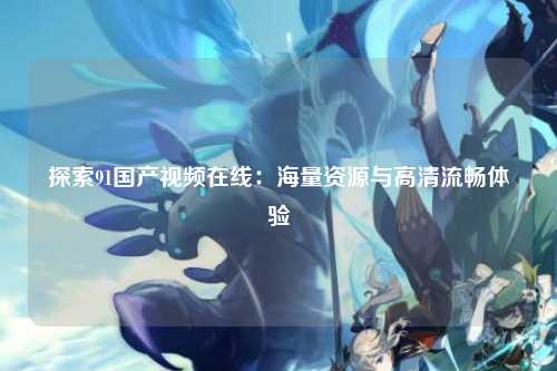 探索91国产视频在线：海量资源与高清流畅体验