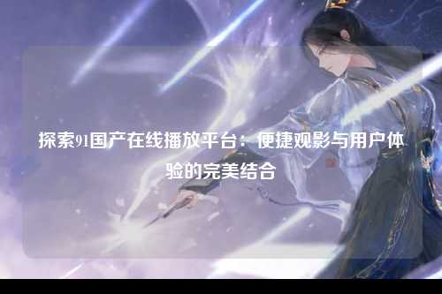 探索91国产在线播放平台：便捷观影与用户体验的完美结合