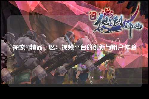 探索91精品二区：视频平台的创新与用户体验