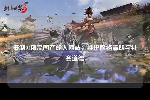 抵制91精品国产成人网站：维护网络清朗与社会道德