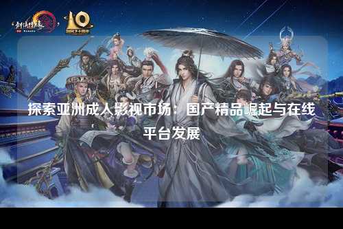 探索亚洲成人影视市场：国产精品崛起与在线平台发展