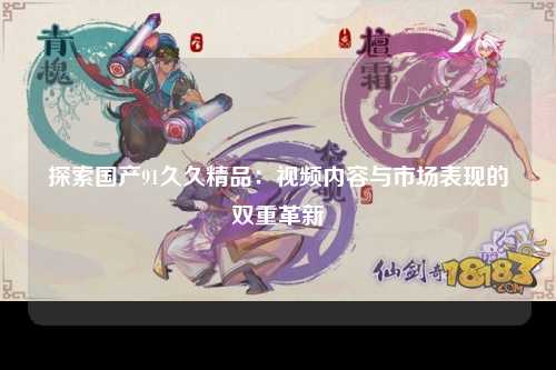 探索国产91久久精品：视频内容与市场表现的双重革新