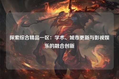 探索综合精品一区：学术、城市更新与影视娱乐的融合创新
