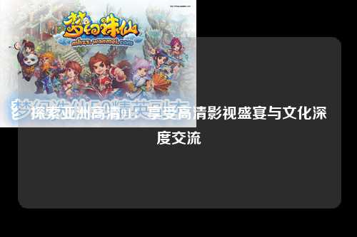 探索亚洲高清91：享受高清影视盛宴与文化深度交流