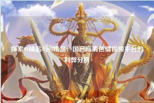 探索91精品与99精品：国产高清色情视频平台的利弊分析