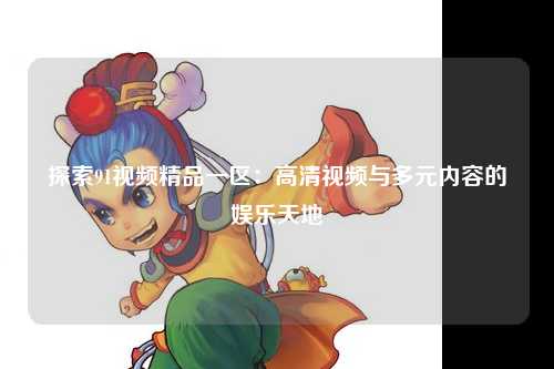 探索91视频精品一区：高清视频与多元内容的娱乐天地