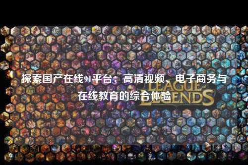 探索国产在线91平台：高清视频、电子商务与在线教育的综合体验
