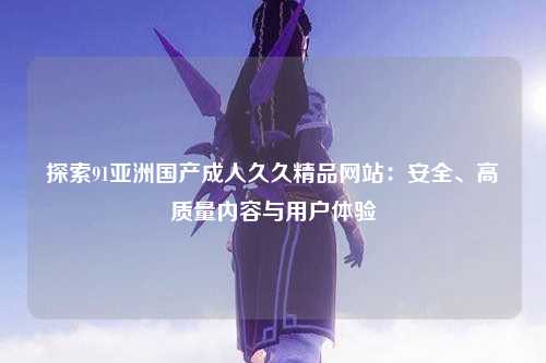 探索91亚洲国产成人久久精品网站：安全、高质量内容与用户体验