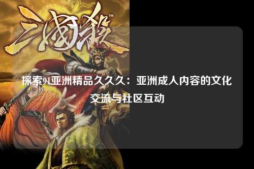 探索91亚洲精品久久久：亚洲成人内容的文化交流与社区互动