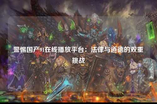 警惕国产91在线播放平台：法律与道德的双重挑战