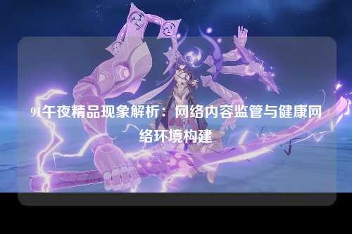 91午夜精品现象解析：网络内容监管与健康网络环境构建