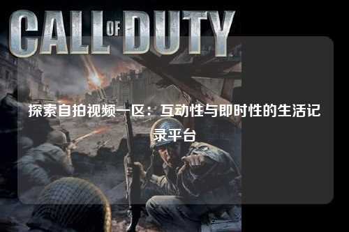 探索自拍视频一区：互动性与即时性的生活记录平台