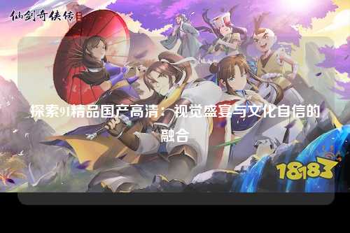 探索91精品国产高清：视觉盛宴与文化自信的融合