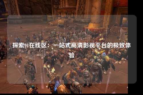 探索91在线区：一站式高清影视平台的极致体验