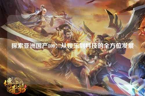 探索亚洲国产800：从娱乐到科技的全方位发展