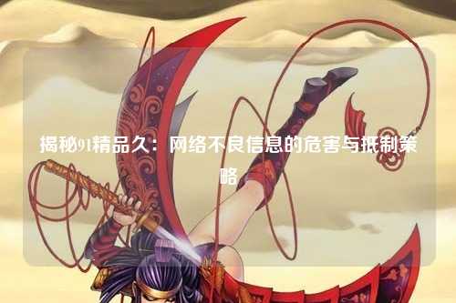 揭秘91精品久：网络不良信息的危害与抵制策略