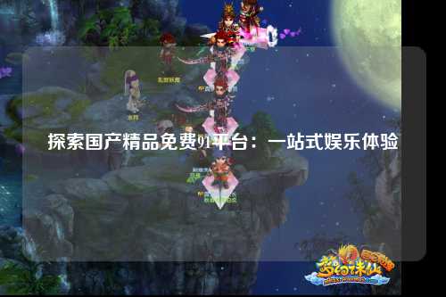 探索国产精品免费91平台：一站式娱乐体验