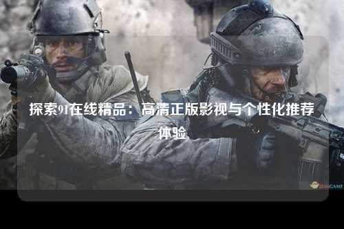 探索91在线精品：高清正版影视与个性化推荐体验