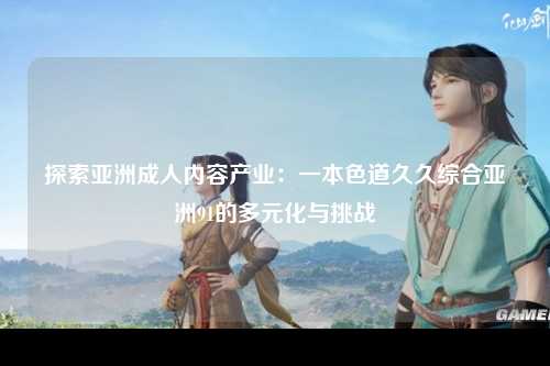 探索亚洲成人内容产业：一本色道久久综合亚洲91的多元化与挑战