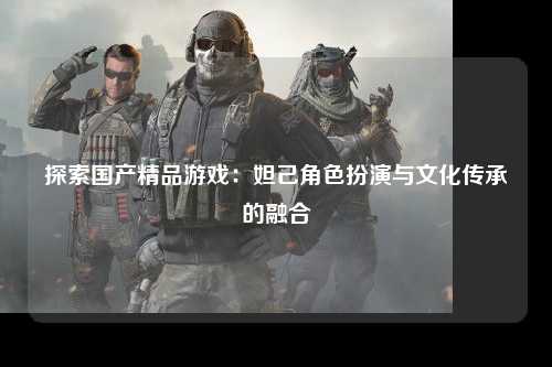 探索国产精品游戏：妲己角色扮演与文化传承的融合
