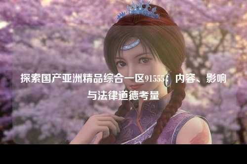 探索国产亚洲精品综合一区91555：内容、影响与法律道德考量
