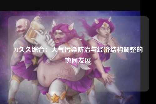 91久久综合：大气污染防治与经济结构调整的协同发展