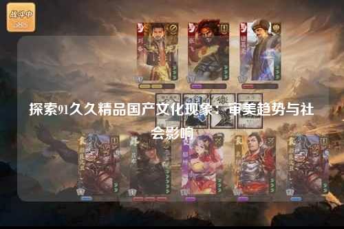 探索91久久精品国产文化现象：审美趋势与社会影响