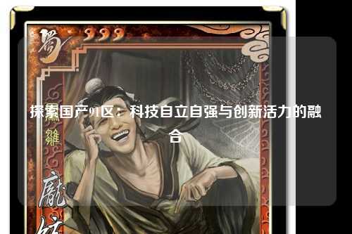 探索国产91区：科技自立自强与创新活力的融合