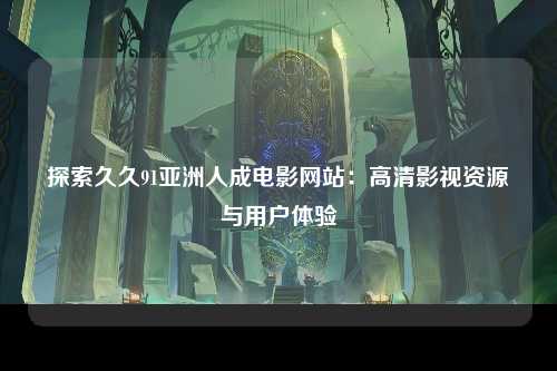 探索久久91亚洲人成电影网站：高清影视资源与用户体验