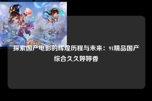 探索国产电影的辉煌历程与未来：91精品国产综合久久婷婷香
